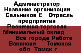 Администратор › Название организации ­ Сальников Е › Отрасль предприятия ­ Розничная торговля › Минимальный оклад ­ 15 000 - Все города Работа » Вакансии   . Томская обл.,Томск г.